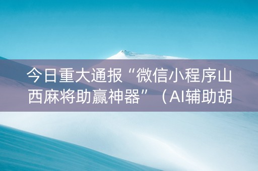 今日重大通报“微信小程序山西麻将助赢神器”（AI辅助胡牌规则)