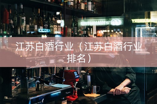 江苏白酒行业（江苏白酒行业排名）
