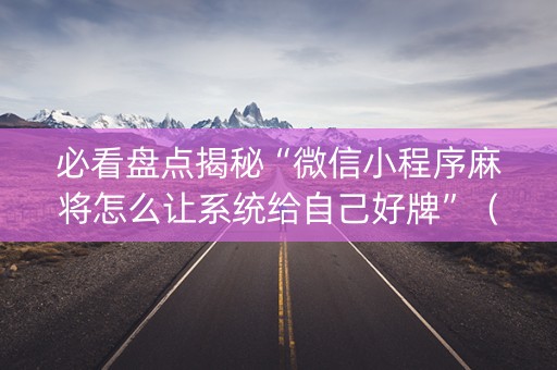 必看盘点揭秘“微信小程序麻将怎么让系统给自己好牌”（胜负规律拿好牌)