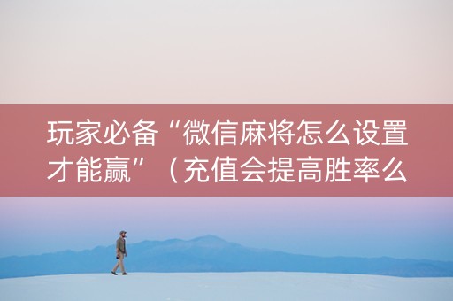 玩家必备“微信麻将怎么设置才能赢”（充值会提高胜率么)