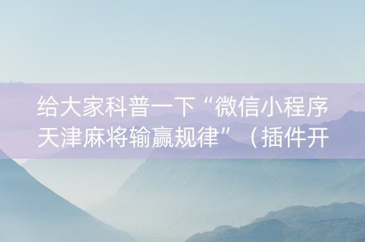 给大家科普一下“微信小程序天津麻将输赢规律”（插件开挂免费AI)