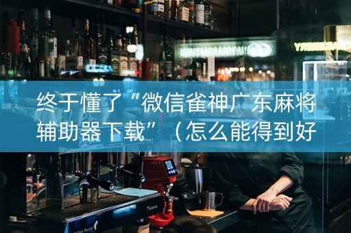 终于懂了“微信雀神广东麻将辅助器下载”（怎么能得到好牌)