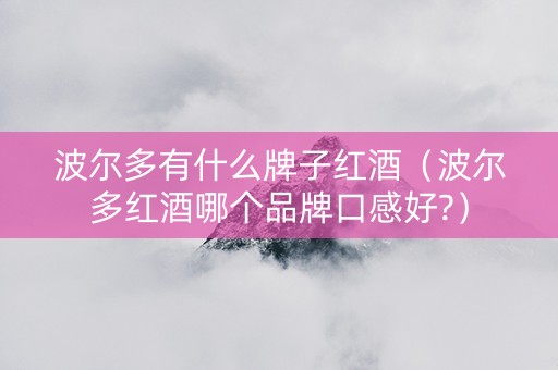 波尔多有什么牌子红酒（波尔多红酒哪个品牌口感好?）