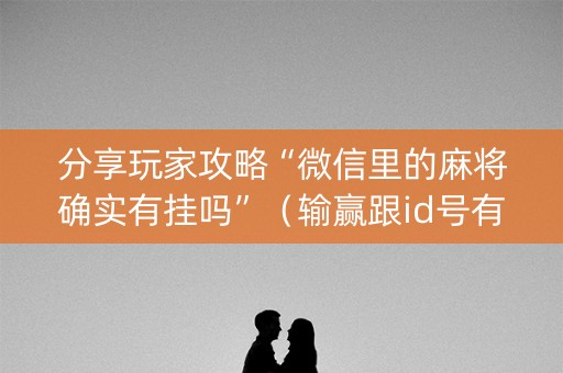 分享玩家攻略“微信里的麻将确实有挂吗”（输赢跟id号有关系吗)