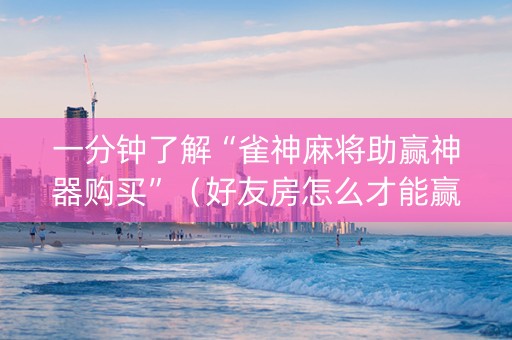 一分钟了解“雀神麻将助赢神器购买”（好友房怎么才能赢)