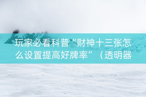 玩家必看科普“财神十三张怎么设置提高好牌率”（透明器教程)