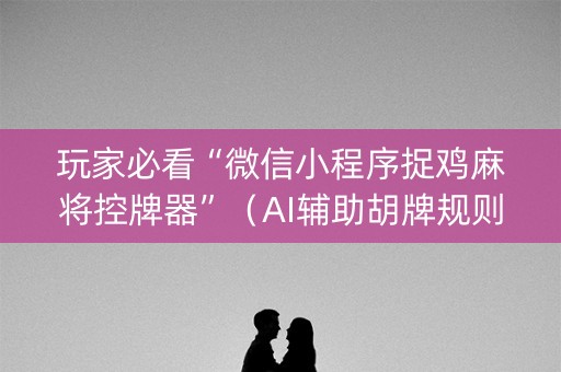 玩家必看“微信小程序捉鸡麻将控牌器”（AI辅助胡牌规则)