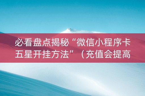 必看盘点揭秘“微信小程序卡五星开挂方法”（充值会提高胜率么)