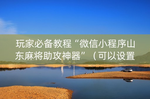玩家必备教程“微信小程序山东麻将助攻神器”（可以设置输赢吗)