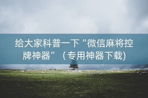 给大家科普一下“微信麻将控牌神器”（专用神器下载)