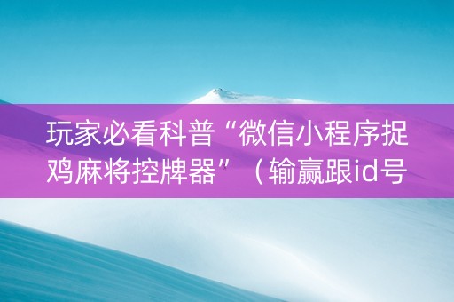 玩家必看科普“微信小程序捉鸡麻将控牌器”（输赢跟id号有关系吗)