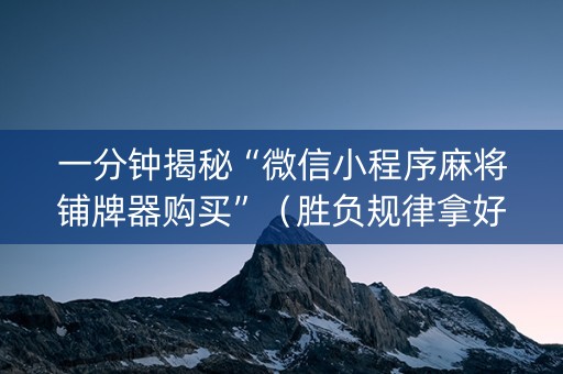 一分钟揭秘“微信小程序麻将铺牌器购买”（胜负规律拿好牌)
