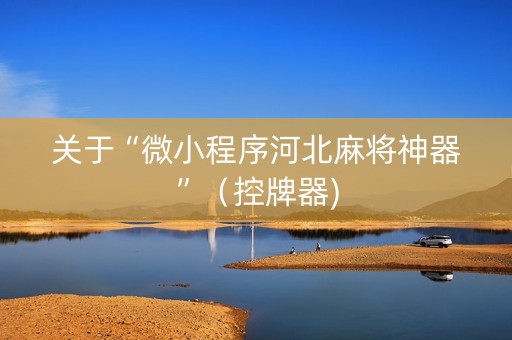 关于“微小程序河北麻将神器”（控牌器)