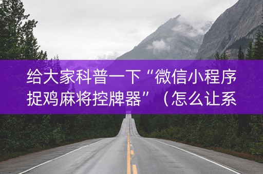 给大家科普一下“微信小程序捉鸡麻将控牌器”（怎么让系统给自己好牌)