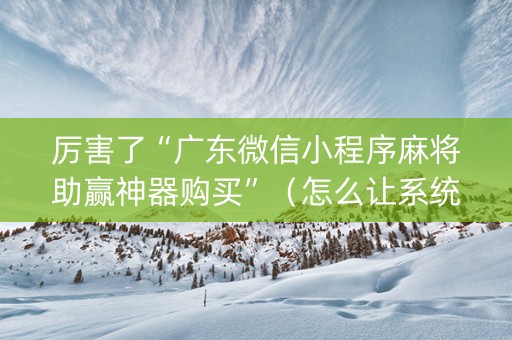 厉害了“广东微信小程序麻将助赢神器购买”（怎么让系统给自己好牌)