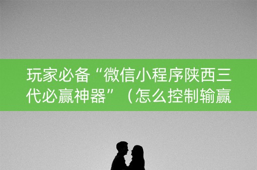 玩家必备“微信小程序陕西三代必赢神器”（怎么控制输赢)