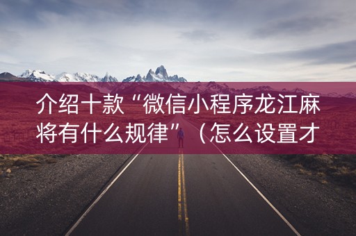 介绍十款“微信小程序龙江麻将有什么规律”（怎么设置才能赢)