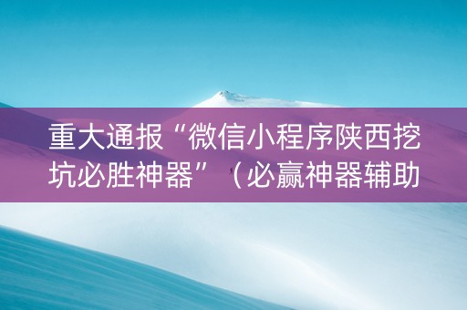 重大通报“微信小程序陕西挖坑必胜神器”（必赢神器辅助器)