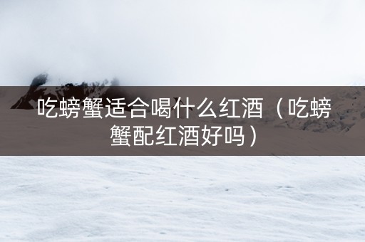 吃螃蟹适合喝什么红酒（吃螃蟹配红酒好吗）