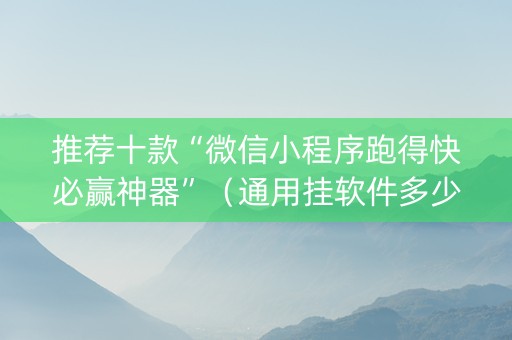 推荐十款“微信小程序跑得快必赢神器”（通用挂软件多少钱)