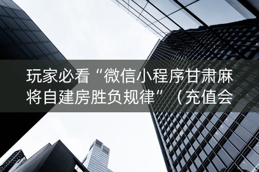 玩家必看“微信小程序甘肃麻将自建房胜负规律”（充值会提高胜率么)