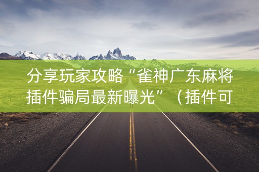 分享玩家攻略“雀神广东麻将插件骗局最新曝光”（插件可信吗)