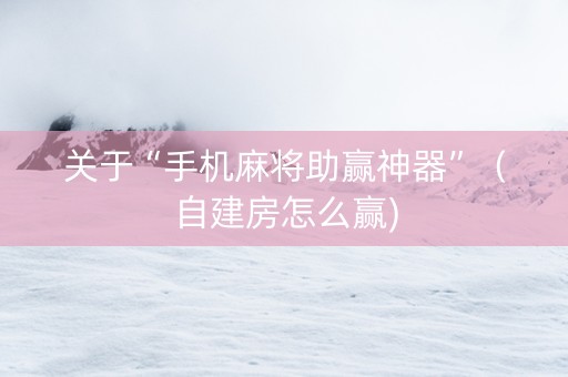 关于“手机麻将助赢神器”（自建房怎么赢)