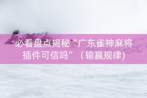 必看盘点揭秘“广东雀神麻将插件可信吗”（输赢规律)