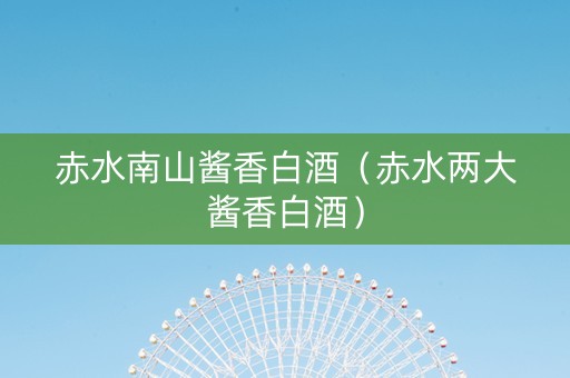 赤水南山酱香白酒（赤水两大酱香白酒）