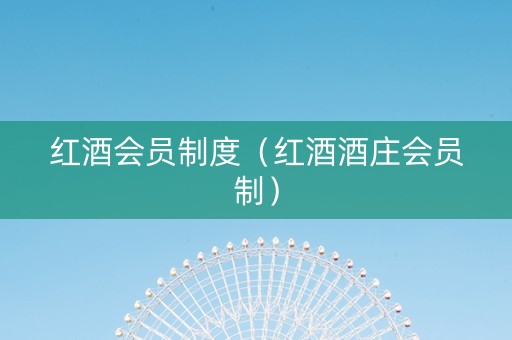 红酒会员制度（红酒酒庄会员制）