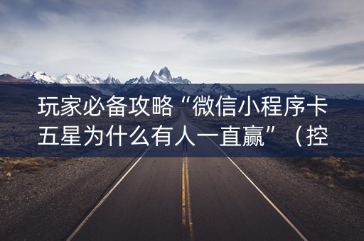 玩家必备攻略“微信小程序卡五星为什么有人一直赢”（控牌神器)