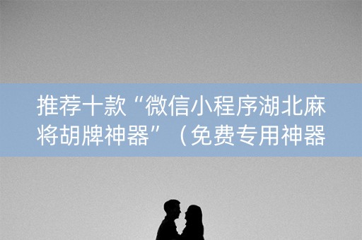 推荐十款“微信小程序湖北麻将胡牌神器”（免费专用神器)