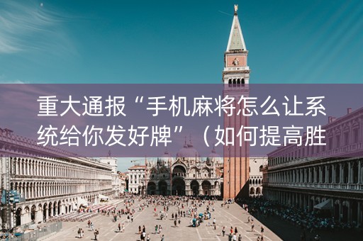 重大通报“手机麻将怎么让系统给你发好牌”（如何提高胜率)
