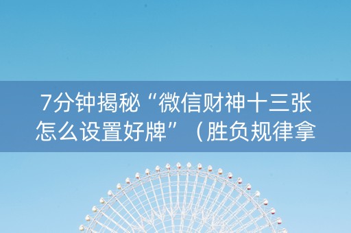 7分钟揭秘“微信财神十三张怎么设置好牌”（胜负规律拿好牌)