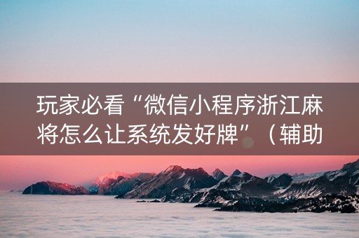 玩家必看“微信小程序浙江麻将怎么让系统发好牌”（辅助软件)