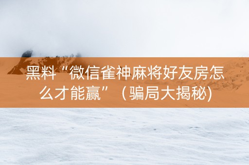 黑料“微信雀神麻将好友房怎么才能赢”（骗局大揭秘)
