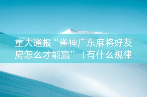 重大通报“雀神广东麻将好友房怎么才能赢”（有什么规律)
