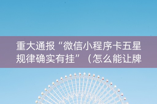 重大通报“微信小程序卡五星规律确实有挂”（怎么能让牌好一点)