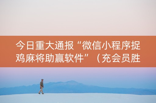 今日重大通报“微信小程序捉鸡麻将助赢软件”（充会员胜率高)