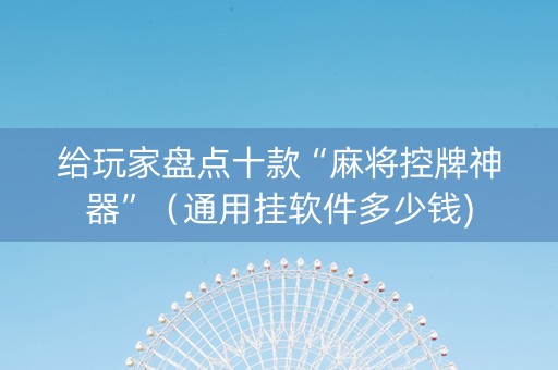 给玩家盘点十款“麻将控牌神器”（通用挂软件多少钱)