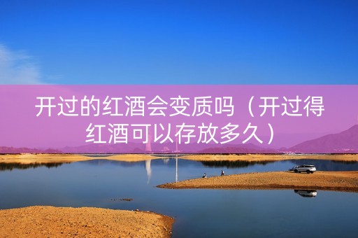 开过的红酒会变质吗（开过得红酒可以存放多久）