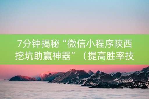 7分钟揭秘“微信小程序陕西挖坑助赢神器”（提高胜率技巧)
