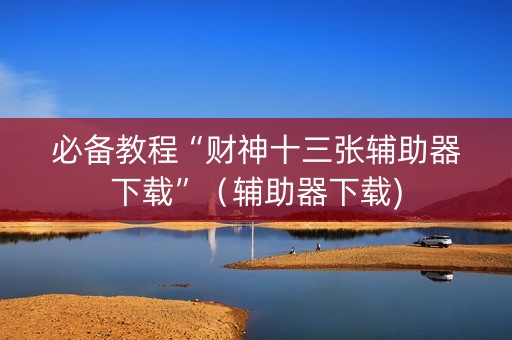必备教程“财神十三张辅助器下载”（辅助器下载)