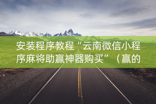 安装程序教程“云南微信小程序麻将助赢神器购买”（赢的技巧规律)