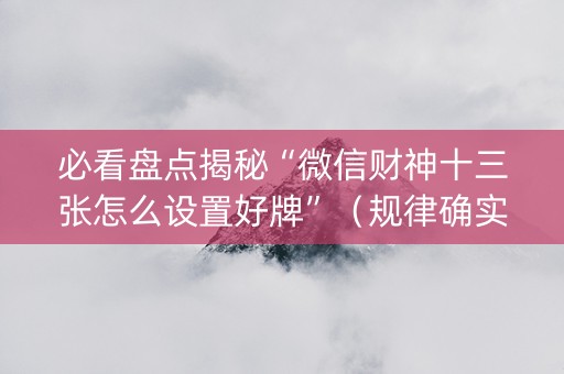 必看盘点揭秘“微信财神十三张怎么设置好牌”（规律确实有挂)