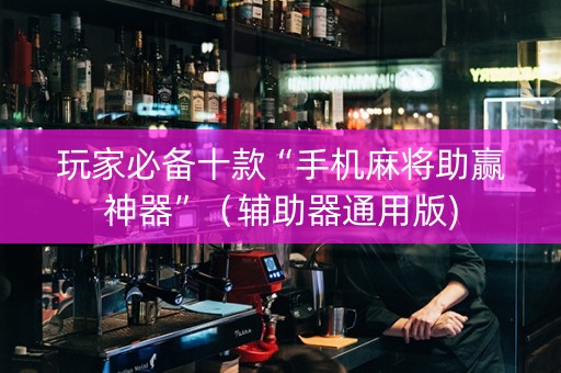 玩家必备十款“手机麻将助赢神器”（辅助器通用版)