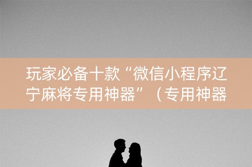 玩家必备十款“微信小程序辽宁麻将专用神器”（专用神器下载)
