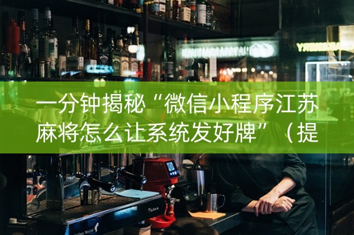 一分钟揭秘“微信小程序江苏麻将怎么让系统发好牌”（提高胜率软件)