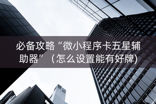 必备攻略“微小程序卡五星辅助器”（怎么设置能有好牌)