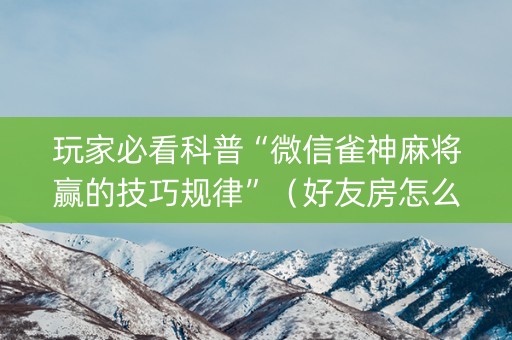 玩家必看科普“微信雀神麻将赢的技巧规律”（好友房怎么才能赢)
